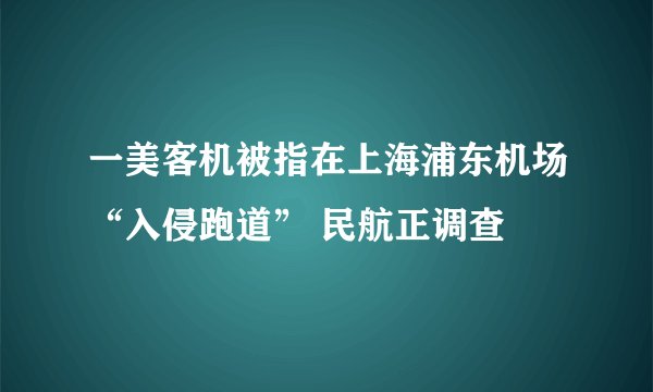 一美客机被指在上海浦东机场“入侵跑道” 民航正调查