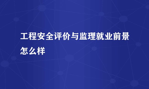 工程安全评价与监理就业前景怎么样