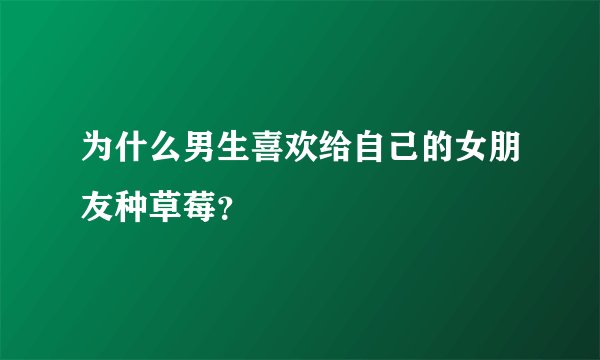 为什么男生喜欢给自己的女朋友种草莓？