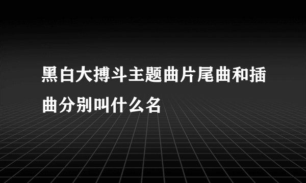 黑白大搏斗主题曲片尾曲和插曲分别叫什么名