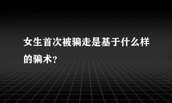 女生首次被骗走是基于什么样的骗术？
