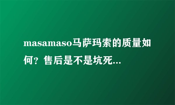 masamaso马萨玛索的质量如何？售后是不是坑死人！有没有同感？？