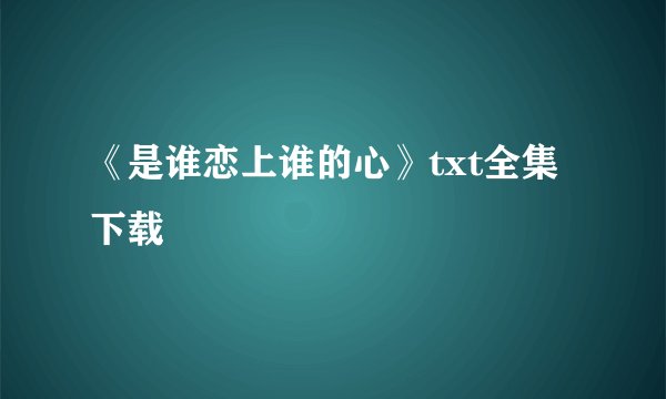 《是谁恋上谁的心》txt全集下载