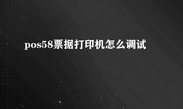 pos58票据打印机怎么调试