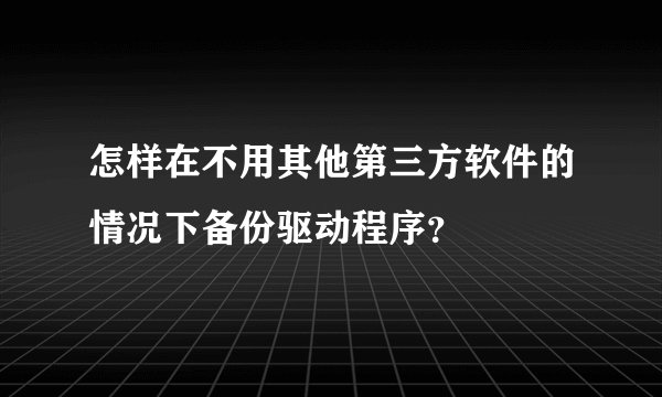 怎样在不用其他第三方软件的情况下备份驱动程序？