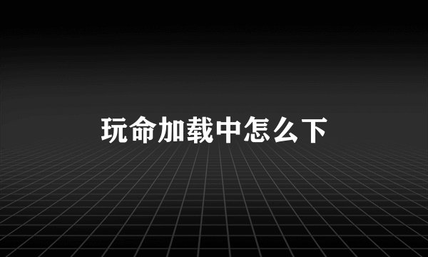 玩命加载中怎么下