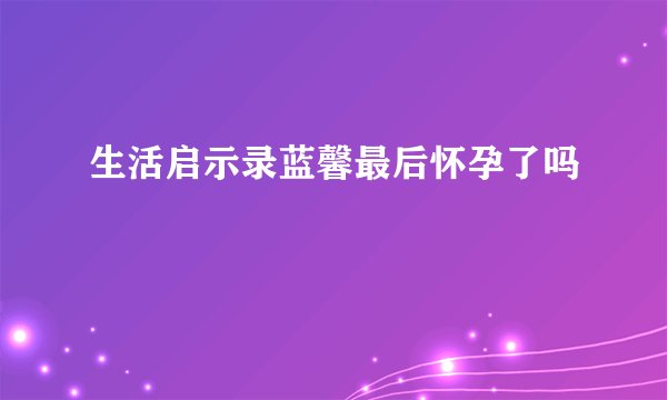 生活启示录蓝馨最后怀孕了吗