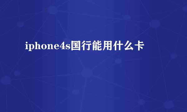 iphone4s国行能用什么卡