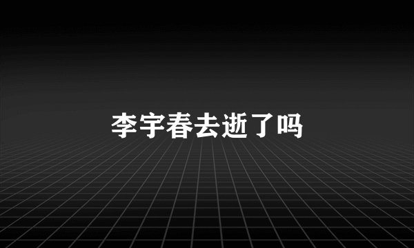 李宇春去逝了吗