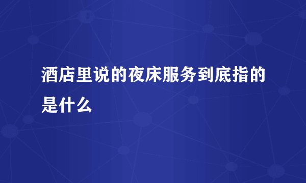 酒店里说的夜床服务到底指的是什么