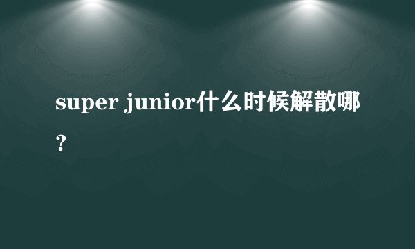 super junior什么时候解散哪?