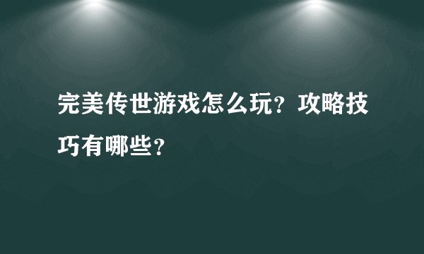 完美传世游戏怎么玩？攻略技巧有哪些？