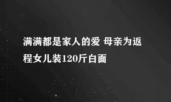 满满都是家人的爱 母亲为返程女儿装120斤白面