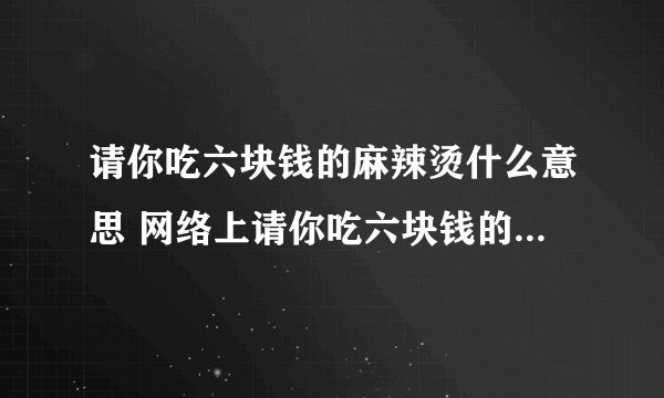请你吃六块钱的麻辣烫什么意思 网络上请你吃六块钱的麻辣烫什么梗