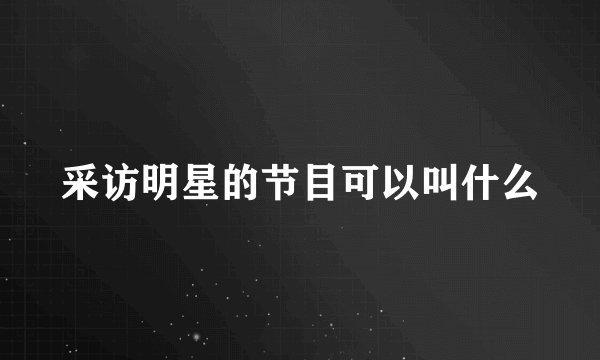 采访明星的节目可以叫什么
