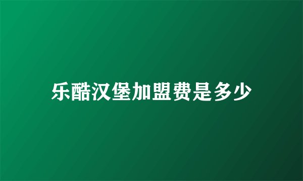 乐酷汉堡加盟费是多少