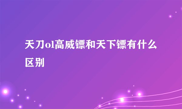 天刀ol高威镖和天下镖有什么区别