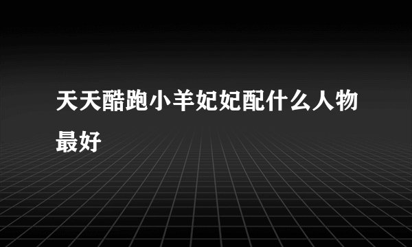 天天酷跑小羊妃妃配什么人物最好
