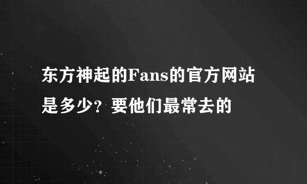 东方神起的Fans的官方网站是多少？要他们最常去的