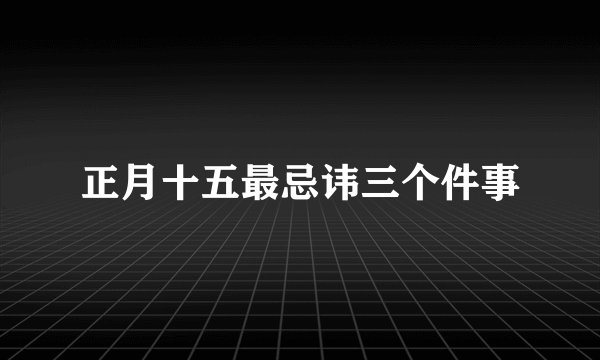 正月十五最忌讳三个件事