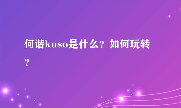 何谐kuso是什么?如何玩转?
