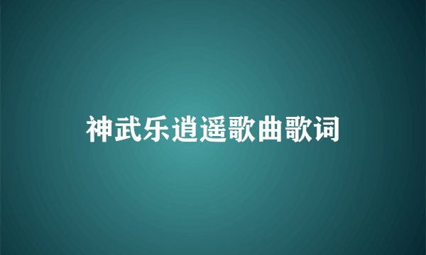 神武乐逍遥歌曲歌词