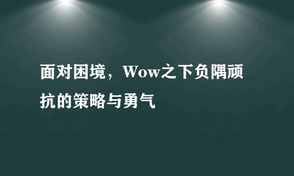 面对困境，Wow之下负隅顽抗的策略与勇气