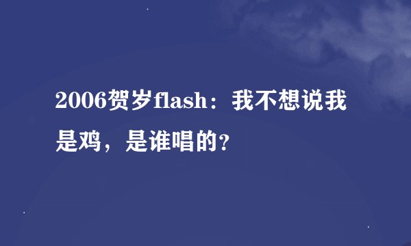 2006贺岁flash：我不想说我是鸡，是谁唱的？