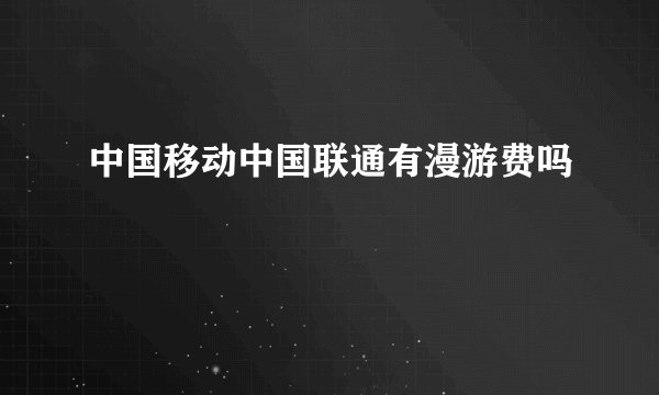中国移动中国联通有漫游费吗