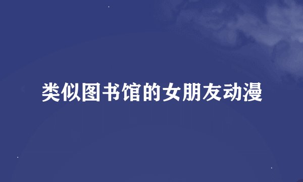 类似图书馆的女朋友动漫