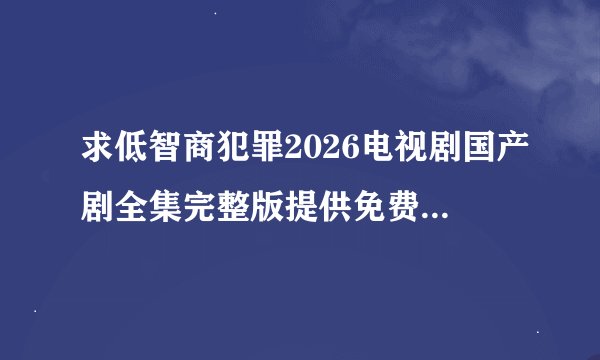 求低智商犯罪2026电视剧国产剧全集完整版提供免费在线观看百度网盘获取
