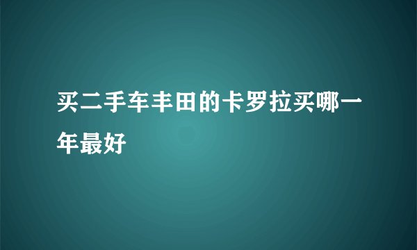 买二手车丰田的卡罗拉买哪一年最好