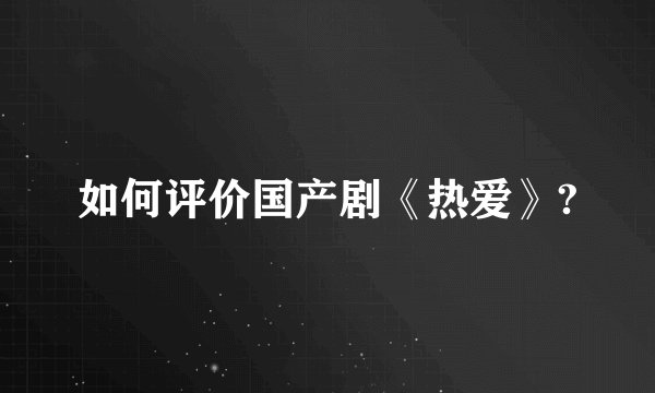 如何评价国产剧《热爱》?