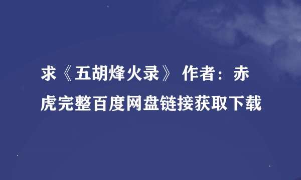 求《五胡烽火录》 作者：赤虎完整百度网盘链接获取下载