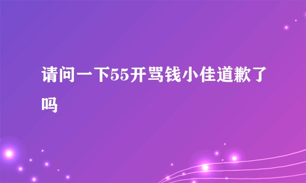 请问一下55开骂钱小佳道歉了吗