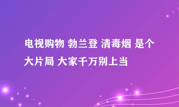 电视购物 勃兰登 清毒烟 是个大片局 大家千万别上当