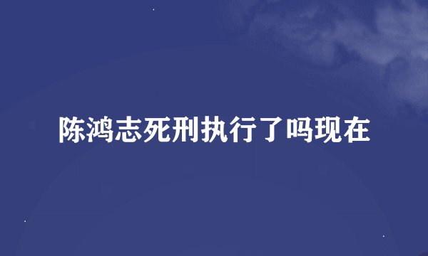 陈鸿志死刑执行了吗现在