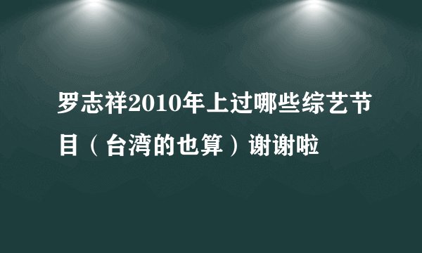 罗志祥2010年上过哪些综艺节目（台湾的也算）谢谢啦