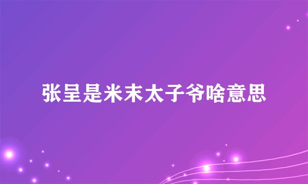 张呈是米末太子爷啥意思