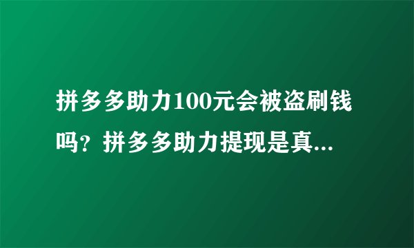 拼多多助力100元会被盗刷钱吗？拼多多助力提现是真的吗？有什么风险？