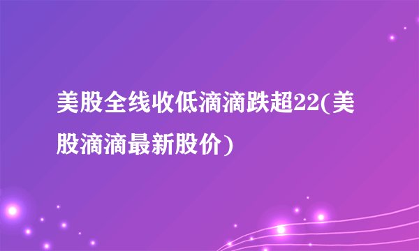 美股全线收低滴滴跌超22(美股滴滴最新股价)