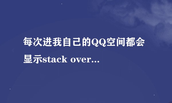 每次进我自己的QQ空间都会显示stack overflow at line:0这该怎么办啊？