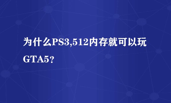 为什么PS3,512内存就可以玩GTA5？