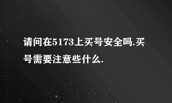 请问在5173上买号安全吗.买号需要注意些什么.