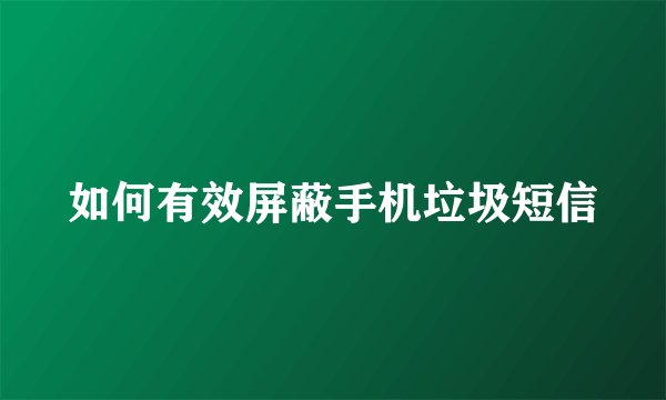 如何有效屏蔽手机垃圾短信