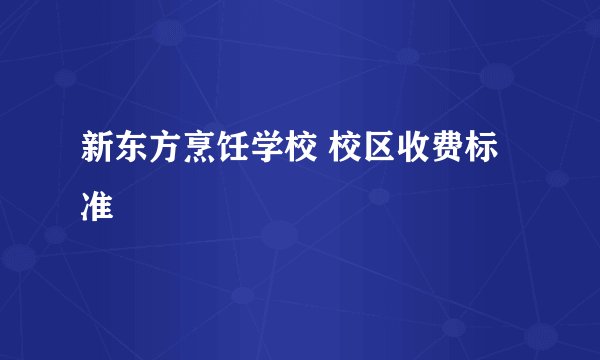 新东方烹饪学校 校区收费标准