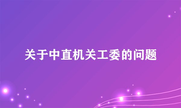 关于中直机关工委的问题