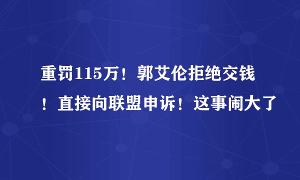 重罚115万!郭艾伦拒绝交钱!直接向联盟申诉!这事闹大了