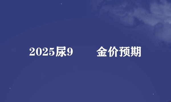 2025尿9🈷️金价预期