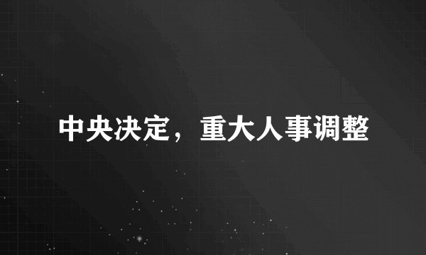 中央决定，重大人事调整